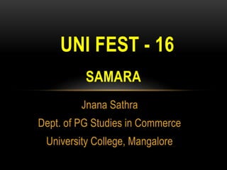 Jnana Sathra
Dept. of PG Studies in Commerce
University College, Mangalore
SAMARA
UNI FEST - 16
 