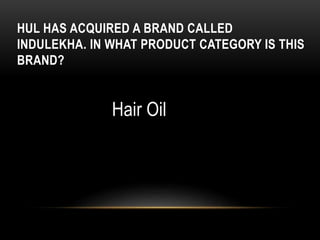 HUL HAS ACQUIRED A BRAND CALLED
INDULEKHA. IN WHAT PRODUCT CATEGORY IS THIS
BRAND?
Hair Oil
 