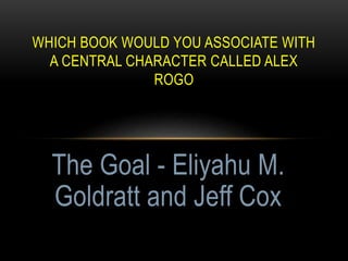 WHICH BOOK WOULD YOU ASSOCIATE WITH
A CENTRAL CHARACTER CALLED ALEX
ROGO
The Goal - Eliyahu M.
Goldratt and Jeff Cox
 