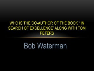 WHO IS THE CO-AUTHOR OF THE BOOK ‘ IN
SEARCH OF EXCELLENCE’ ALONG WITH TOM
PETERS
Bob Waterman
 