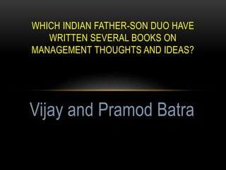 WHICH INDIAN FATHER-SON DUO HAVE
WRITTEN SEVERAL BOOKS ON
MANAGEMENT THOUGHTS AND IDEAS?
Vijay and Pramod Batra
 