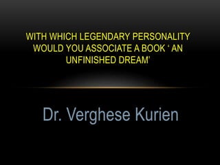 WITH WHICH LEGENDARY PERSONALITY
WOULD YOU ASSOCIATE A BOOK ‘ AN
UNFINISHED DREAM’
Dr. Verghese Kurien
 