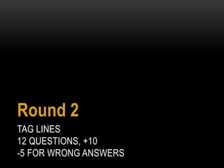 TAG LINES
12 QUESTIONS, +10
-5 FOR WRONG ANSWERS
Round 2
 
