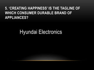 5. ‘CREATING HAPPINESS’ IS THE TAGLINE OF
WHICH CONSUMER DURABLE BRAND OF
APPLIANCES?
Hyundai Electronics
 