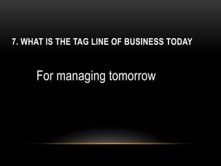 7. WHAT IS THE TAG LINE OF BUSINESS TODAY
For managing tomorrow
 