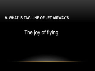 9. WHAT IS TAG LINE OF JET AIRWAY’S
The joy of flying
 