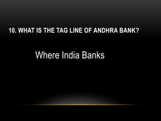 10. WHAT IS THE TAG LINE OF ANDHRA BANK?
Where India Banks
 