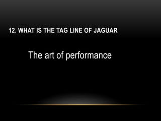 12. WHAT IS THE TAG LINE OF JAGUAR
The art of performance
 