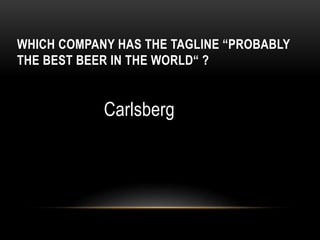 WHICH COMPANY HAS THE TAGLINE “PROBABLY
THE BEST BEER IN THE WORLD“ ?
Carlsberg
 