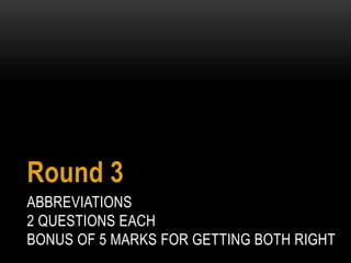 ABBREVIATIONS
2 QUESTIONS EACH
BONUS OF 5 MARKS FOR GETTING BOTH RIGHT
Round 3
 