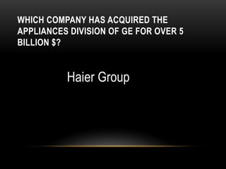 WHICH COMPANY HAS ACQUIRED THE
APPLIANCES DIVISION OF GE FOR OVER 5
BILLION $?
Haier Group
 