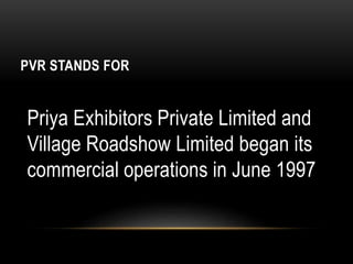 PVR STANDS FOR
Priya Exhibitors Private Limited and
Village Roadshow Limited began its
commercial operations in June 1997
 