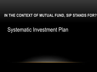 IN THE CONTEXT OF MUTUAL FUND, SIP STANDS FOR?
Systematic Investment Plan
 