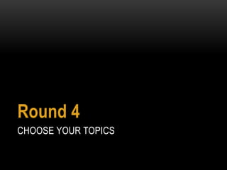CHOOSE YOUR TOPICS
Round 4
 
