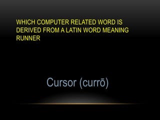 WHICH COMPUTER RELATED WORD IS
DERIVED FROM A LATIN WORD MEANING
RUNNER
Cursor (currō)
 