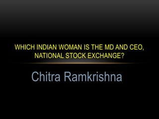 WHICH INDIAN WOMAN IS THE MD AND CEO,
NATIONAL STOCK EXCHANGE?
Chitra Ramkrishna
 