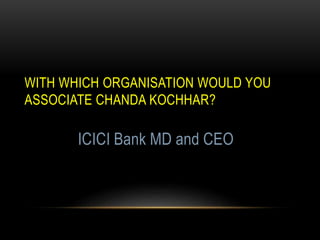 WITH WHICH ORGANISATION WOULD YOU
ASSOCIATE CHANDA KOCHHAR?
ICICI Bank MD and CEO
 
