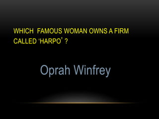 WHICH FAMOUS WOMAN OWNS A FIRM
CALLED ‘HARPO’ ?
Oprah Winfrey
 