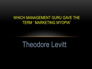 WHICH MANAGEMENT GURU GAVE THE
TERM ‘ MARKETING MYOPIA’’
Theodore Levitt
 