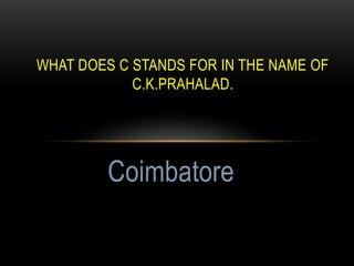 WHAT DOES C STANDS FOR IN THE NAME OF
C.K.PRAHALAD.
Coimbatore
 