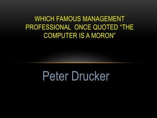WHICH FAMOUS MANAGEMENT
PROFESSIONAL ONCE QUOTED “THE
COMPUTER IS A MORON”
Peter Drucker
 