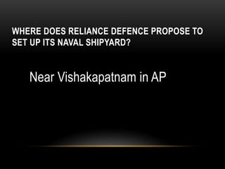 WHERE DOES RELIANCE DEFENCE PROPOSE TO
SET UP ITS NAVAL SHIPYARD?
Near Vishakapatnam in AP
 