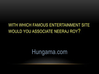 WITH WHICH FAMOUS ENTERTAINMENT SITE
WOULD YOU ASSOCIATE NEERAJ ROY?
Hungama.com
 