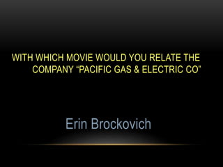 WITH WHICH MOVIE WOULD YOU RELATE THE
COMPANY “PACIFIC GAS & ELECTRIC CO”
Erin Brockovich
 