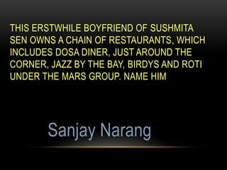 THIS ERSTWHILE BOYFRIEND OF SUSHMITA
SEN OWNS A CHAIN OF RESTAURANTS, WHICH
INCLUDES DOSA DINER, JUST AROUND THE
CORNER, JAZZ BY THE BAY, BIRDYS AND ROTI
UNDER THE MARS GROUP. NAME HIM
Sanjay Narang
 