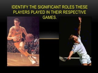 IDENTIFY THE SIGNIFICANT ROLES THESE
PLAYERS PLAYED IN THEIR RESPECTIVE
GAMES.
 