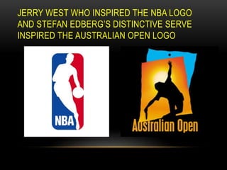 JERRY WEST WHO INSPIRED THE NBA LOGO
AND STEFAN EDBERG’S DISTINCTIVE SERVE
INSPIRED THE AUSTRALIAN OPEN LOGO
 