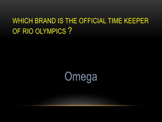 WHICH BRAND IS THE OFFICIAL TIME KEEPER
OF RIO OLYMPICS ?
Omega
 