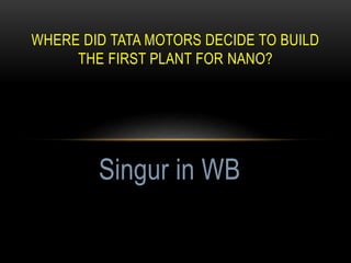 WHERE DID TATA MOTORS DECIDE TO BUILD
THE FIRST PLANT FOR NANO?
Singur in WB
 