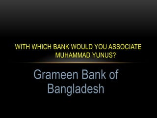 WITH WHICH BANK WOULD YOU ASSOCIATE
MUHAMMAD YUNUS?
Grameen Bank of
Bangladesh
 