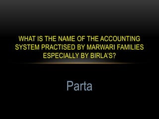 WHAT IS THE NAME OF THE ACCOUNTING
SYSTEM PRACTISED BY MARWARI FAMILIES
ESPECIALLY BY BIRLA’S?
Parta
 
