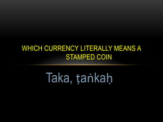 WHICH CURRENCY LITERALLY MEANS A
STAMPED COIN
Taka, ṭaṅkaḥ
 