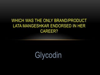 WHICH WAS THE ONLY BRAND/PRODUCT
LATA MANGESHKAR ENDORSED IN HER
CAREER?
Glycodin
 