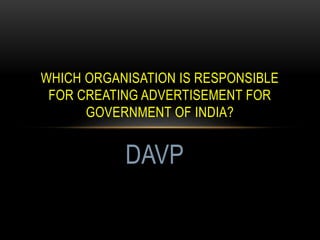WHICH ORGANISATION IS RESPONSIBLE
FOR CREATING ADVERTISEMENT FOR
GOVERNMENT OF INDIA?
DAVP
 