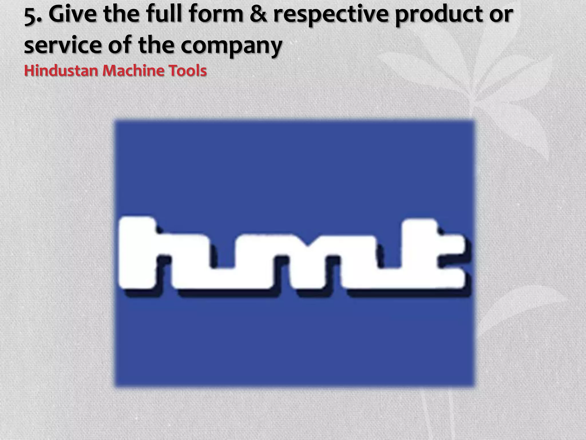 5. Give the full form & respective product or
service of the company
Hindustan Machine Tools
 