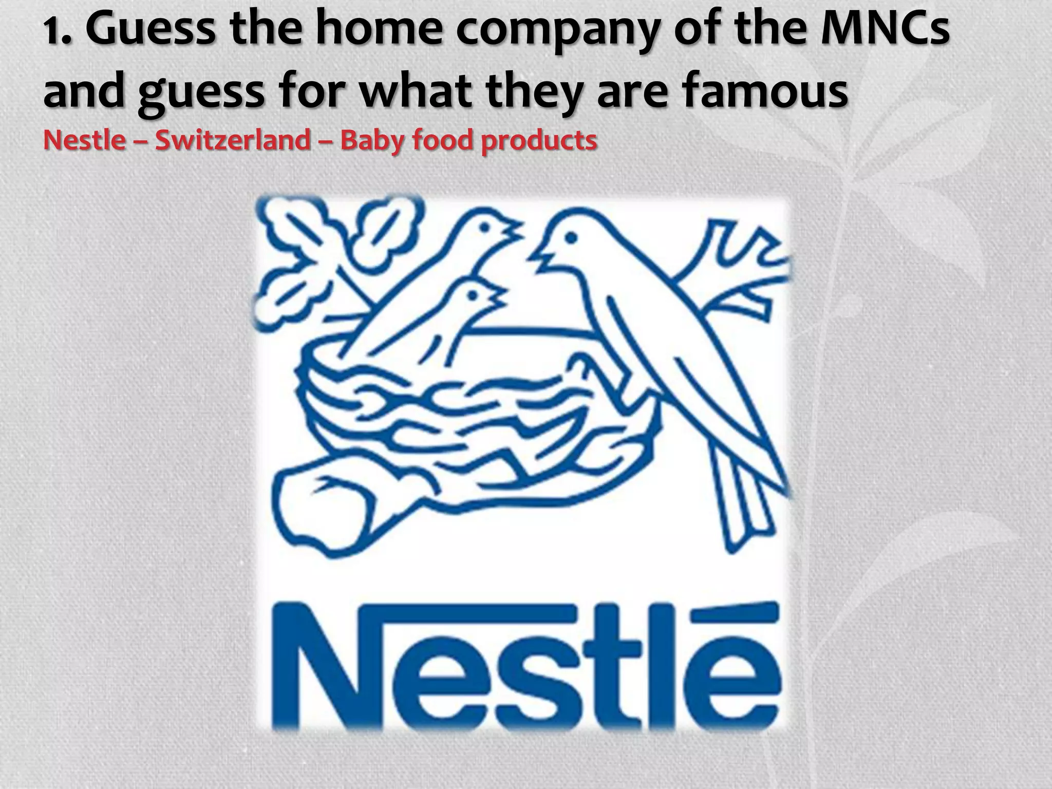 1. Guess the home company of the MNCs
and guess for what they are famous
Nestle – Switzerland – Baby food products
 