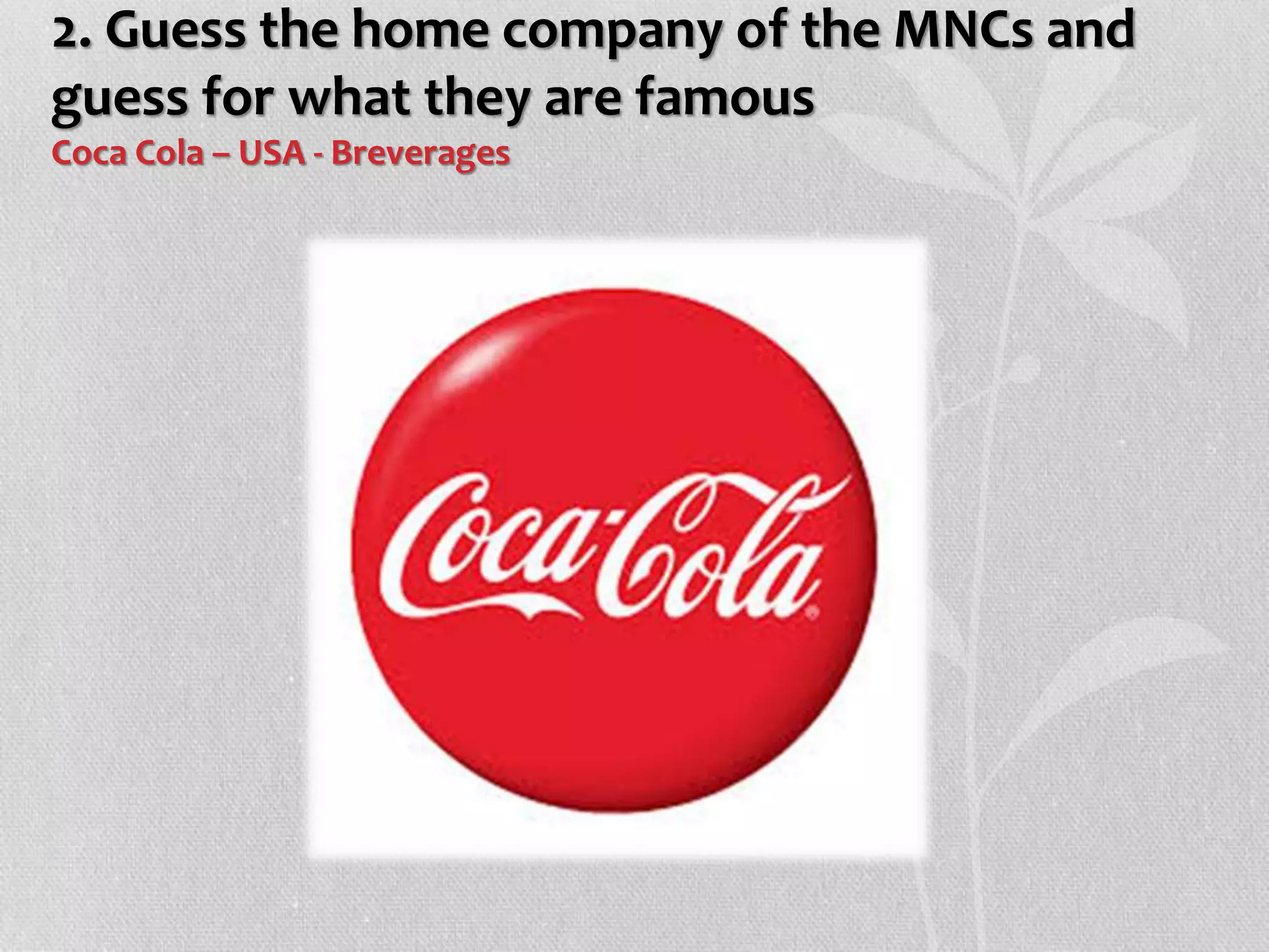 2. Guess the home company of the MNCs and
guess for what they are famous
Coca Cola – USA - Breverages
 