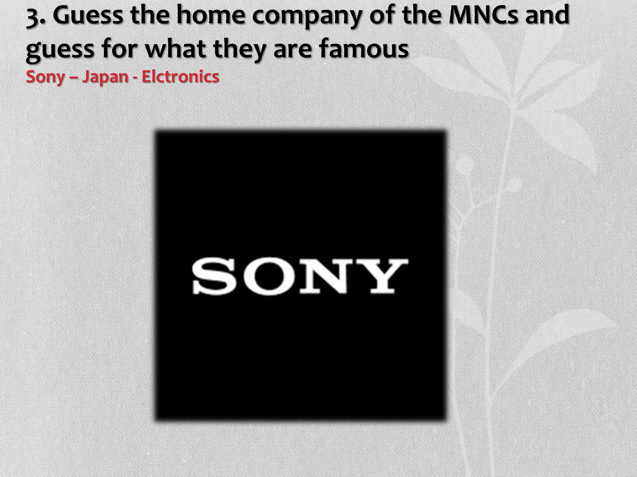 3. Guess the home company of the MNCs and
guess for what they are famous
Sony – Japan - Elctronics
 