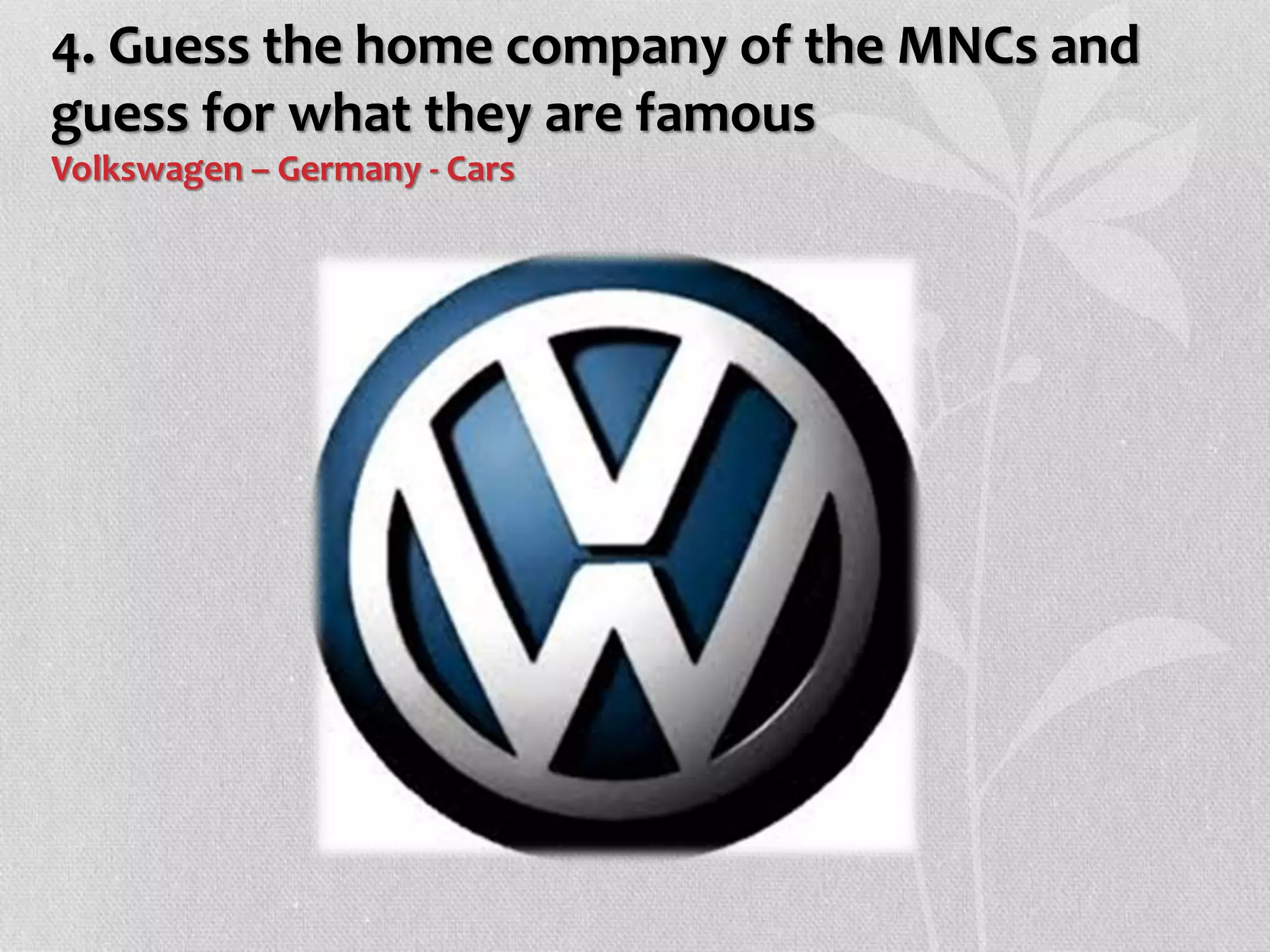 4. Guess the home company of the MNCs and
guess for what they are famous
Volkswagen – Germany - Cars
 