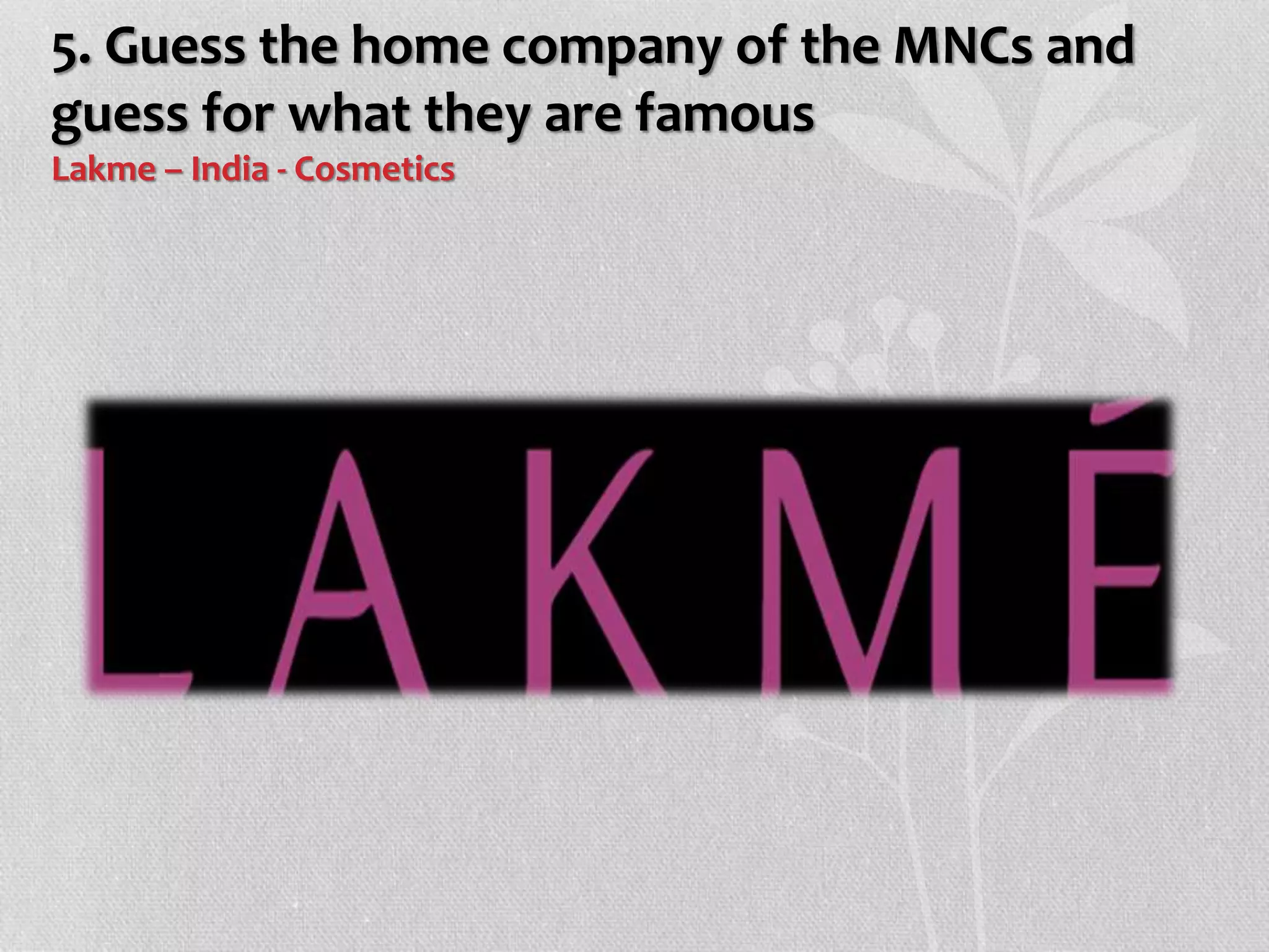 5. Guess the home company of the MNCs and
guess for what they are famous
Lakme – India - Cosmetics
 