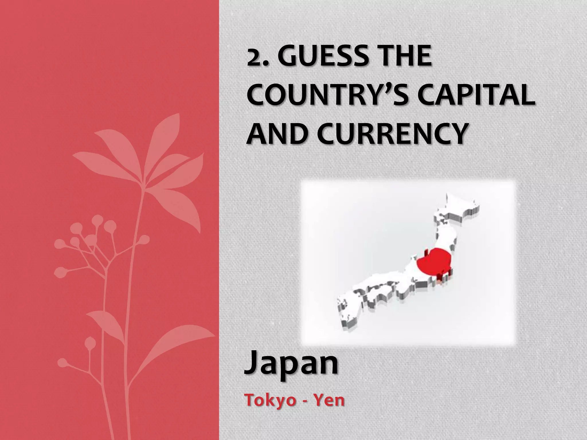 Japan
Tokyo - Yen
2. GUESS THE
COUNTRY’S CAPITAL
AND CURRENCY
 