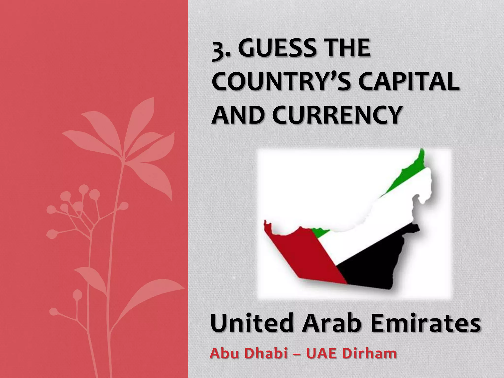 United Arab Emirates
Abu Dhabi – UAE Dirham
3. GUESS THE
COUNTRY’S CAPITAL
AND CURRENCY
 