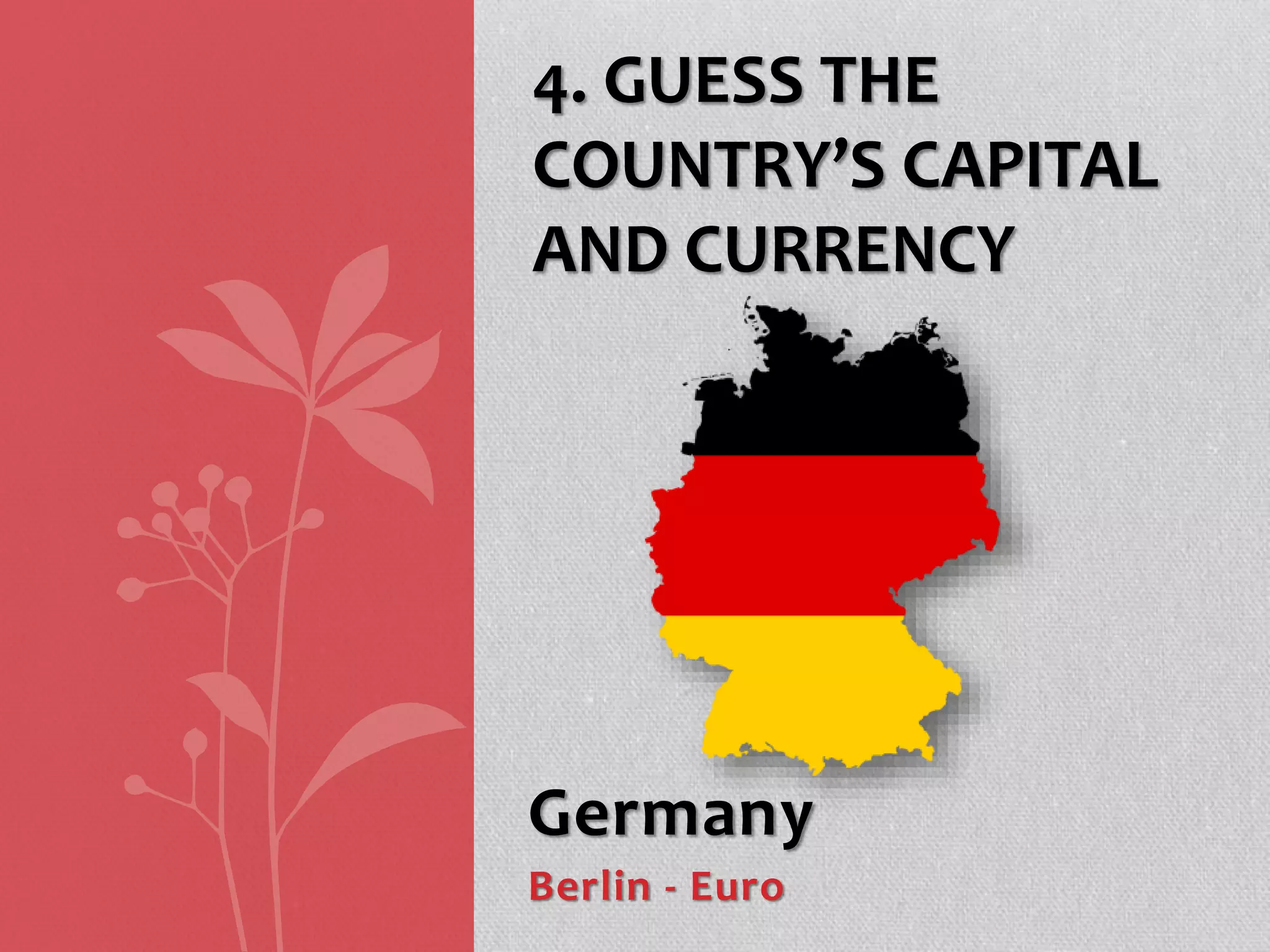 Germany
Berlin - Euro
4. GUESS THE
COUNTRY’S CAPITAL
AND CURRENCY
 