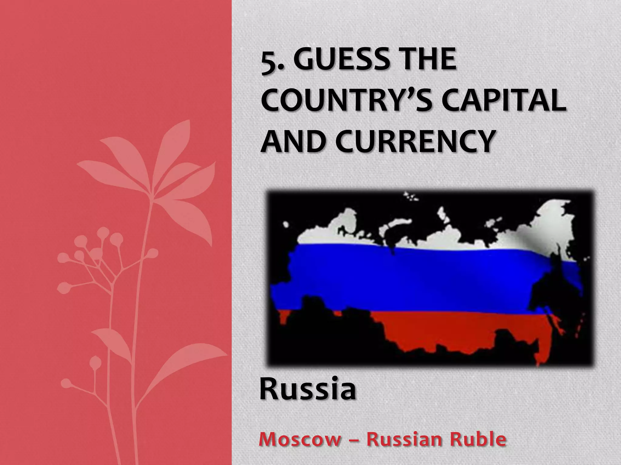 Russia
Moscow – Russian Ruble
5. GUESS THE
COUNTRY’S CAPITAL
AND CURRENCY
 