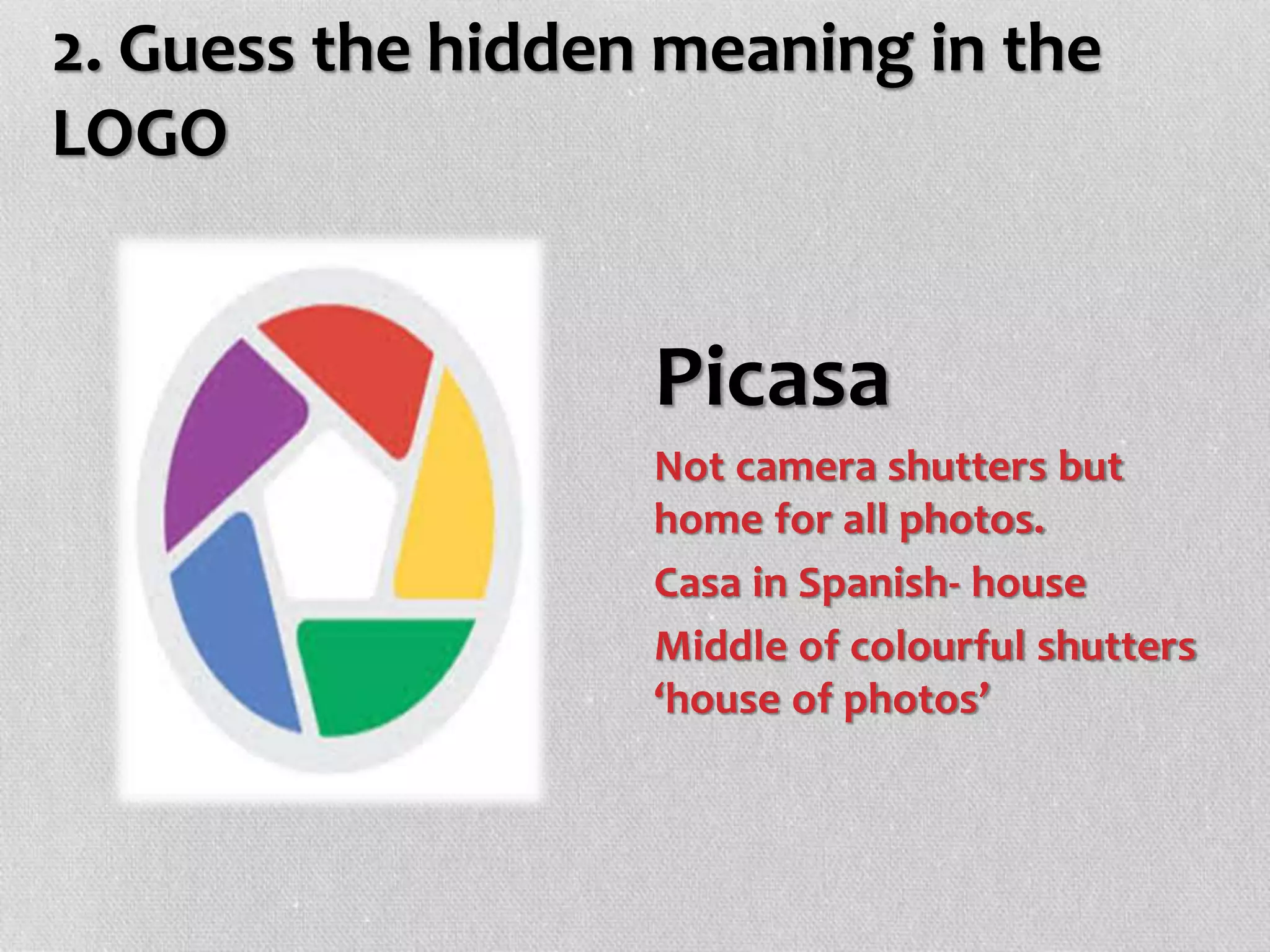 2. Guess the hidden meaning in the
LOGO
Picasa
Not camera shutters but
home for all photos.
Casa in Spanish- house
Middle of colourful shutters
‘house of photos’
 