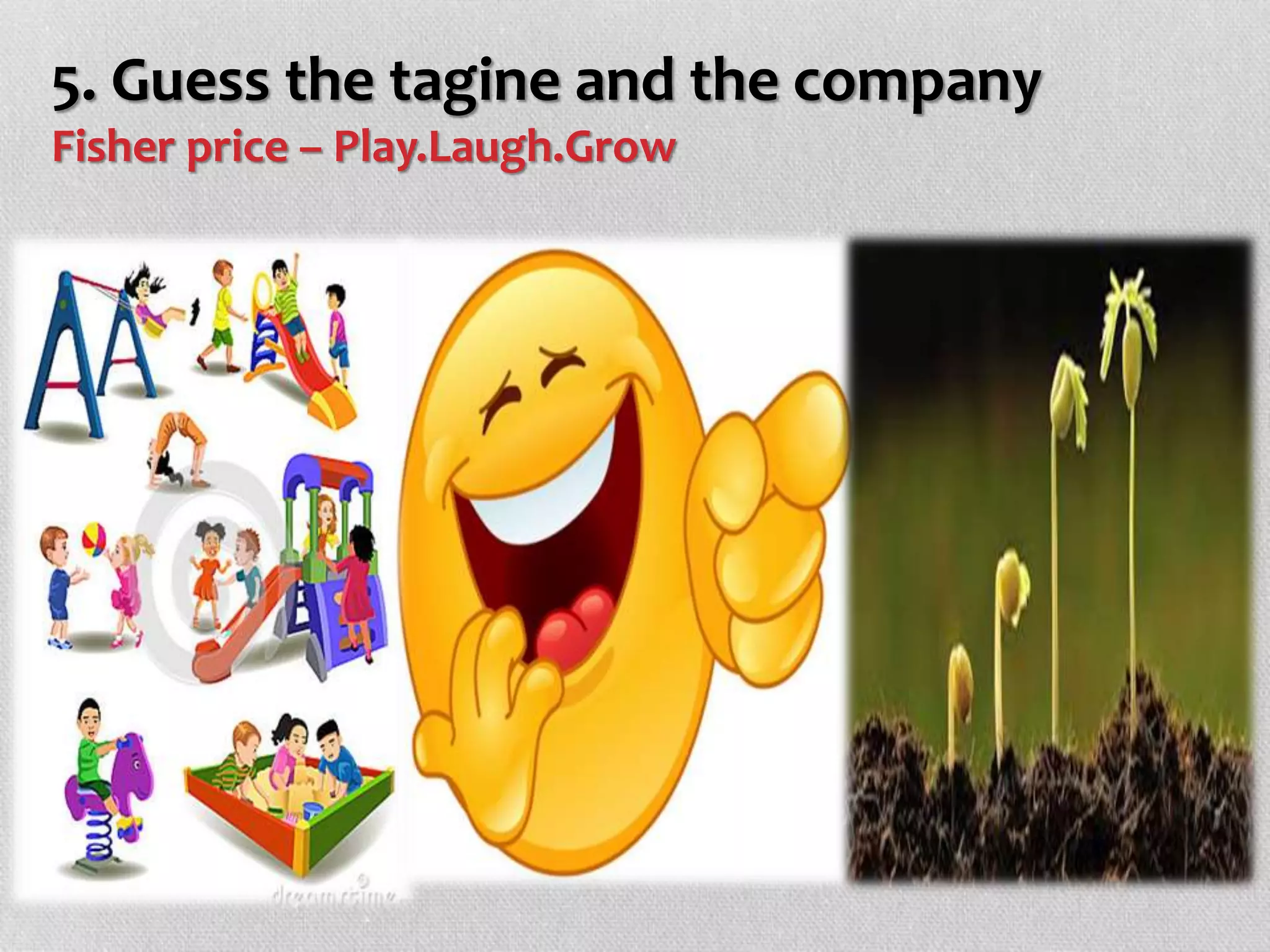 5. Guess the tagine and the company
Fisher price – Play.Laugh.Grow
 